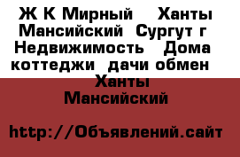 Ж.К Мирный  - Ханты-Мансийский, Сургут г. Недвижимость » Дома, коттеджи, дачи обмен   . Ханты-Мансийский